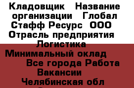 Кладовщик › Название организации ­ Глобал Стафф Ресурс, ООО › Отрасль предприятия ­ Логистика › Минимальный оклад ­ 33 000 - Все города Работа » Вакансии   . Челябинская обл.,Златоуст г.